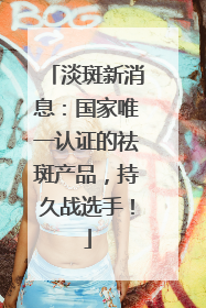 淡斑新消息：国家唯一认证的祛斑产品，持久战选手！