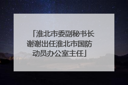 淮北市委副秘书长谢谢出任淮北市国防动员办公室主任