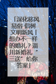 深化移风易俗 倡树文明新风丨想办不一样的婚礼？淄川新婚礼“三送”给你答案