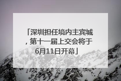 深圳担任境内主宾城，第十一届上交会将于6月11日开幕