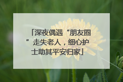 深夜偶遇“朋友圈”走失老人，细心护士助其平安归家