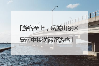 游客至上，岳麓山景区暴雨中接送滞留游客