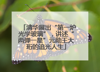 清华展出“第一炉光学玻璃”，讲述“两弹一星”元勋王大珩的追光人生