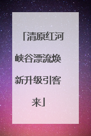清原红河峡谷漂流焕新升级引客来