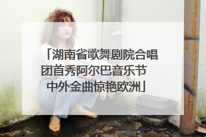 湖南省歌舞剧院合唱团首秀阿尔巴音乐节 中外金曲惊艳欧洲