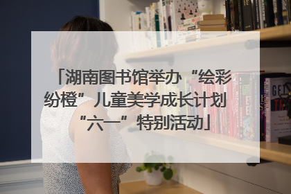 湖南图书馆举办“绘彩纷橙”儿童美学成长计划“六一”特别活动