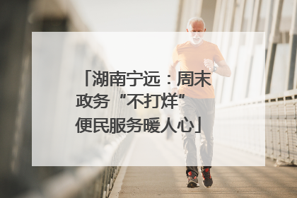 湖南宁远：周末政务“不打烊” 便民服务暖人心