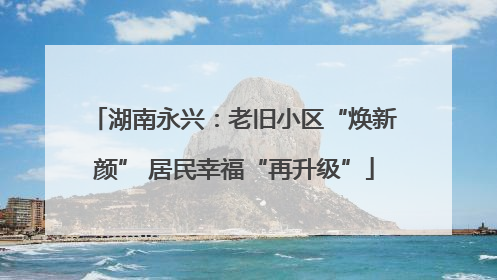 湖南永兴：老旧小区“焕新颜” 居民幸福“再升级”