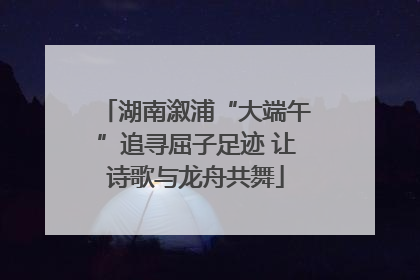 湖南溆浦“大端午”追寻屈子足迹 让诗歌与龙舟共舞