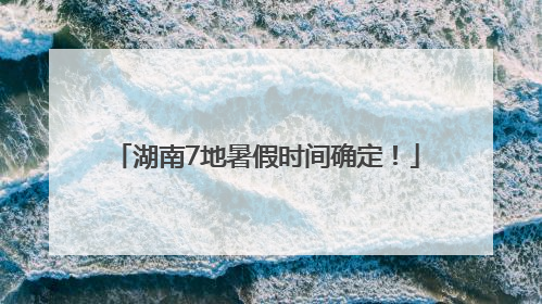 湖南7地暑假时间确定！