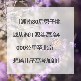 湖南80后男子挑战从湘江源头漂流4000公里至北京：想给儿子高考加油