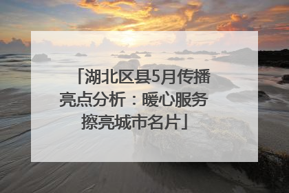 湖北区县5月传播亮点分析：暖心服务擦亮城市名片