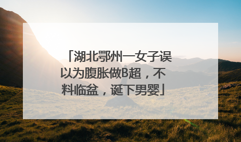 湖北鄂州一女子误以为腹胀做B超，不料临盆，诞下男婴