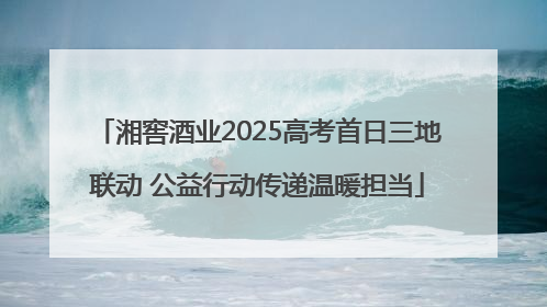 湘窖酒业2025高考首日三地联动 公益行动传递温暖担当