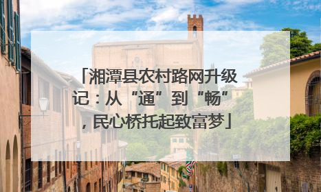 湘潭县农村路网升级记：从“通”到“畅”，民心桥托起致富梦