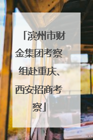 滨州市财金集团考察组赴重庆、西安招商考察