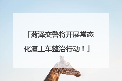 菏泽交警将开展常态化渣土车整治行动！