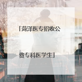 菏泽医专招收公费专科医学生