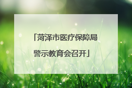 菏泽市医疗保障局警示教育会召开