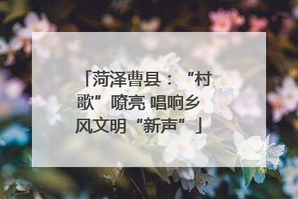 菏泽曹县：“村歌”嘹亮 唱响乡风文明“新声”