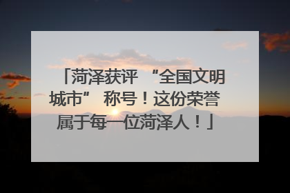 菏泽获评 “全国文明城市” 称号！这份荣誉属于每一位菏泽人！