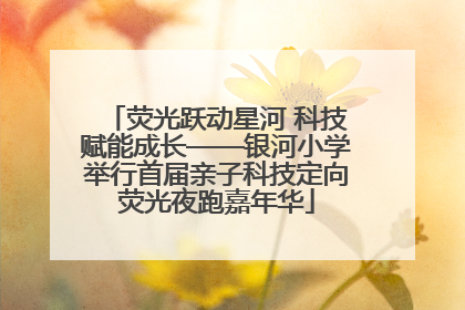 荧光跃动星河 科技赋能成长——银河小学举行首届亲子科技定向荧光夜跑嘉年华