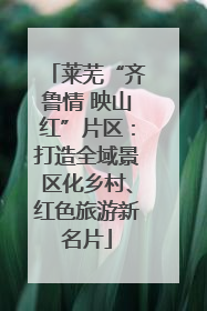 莱芜“齐鲁情 映山红”片区：打造全域景区化乡村、红色旅游新名片
