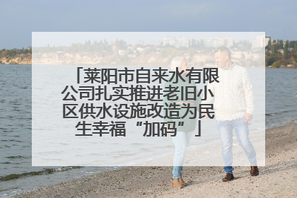 莱阳市自来水有限公司扎实推进老旧小区供水设施改造为民生幸福“加码”