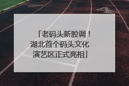 老码头新腔调！湖北首个码头文化演艺区正式亮相