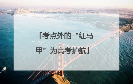 考点外的“红马甲”为高考护航