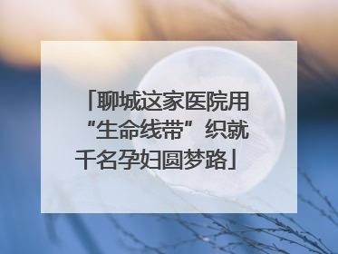 聊城这家医院用“生命线带”织就千名孕妇圆梦路