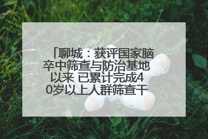聊城：获评国家脑卒中筛查与防治基地以来 已累计完成40岁以上人群筛查干预40余万人次
