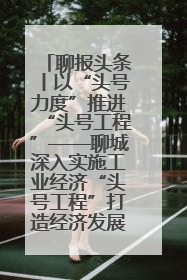 聊报头条丨以“头号力度”推进“头号工程”——聊城深入实施工业经济“头号工程”打造经济发展强引擎