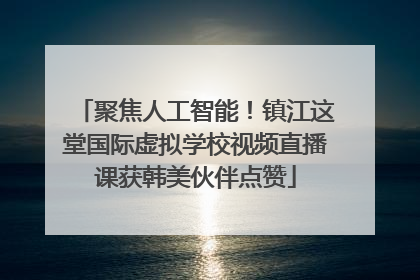 聚焦人工智能！镇江这堂国际虚拟学校视频直播课获韩美伙伴点赞