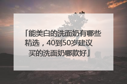 能美白的洗面奶有哪些精选，40到50岁建议买的洗面奶哪款好