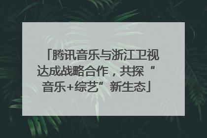 腾讯音乐与浙江卫视达成战略合作，共探“音乐+综艺”新生态