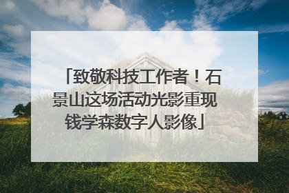 致敬科技工作者！石景山这场活动光影重现钱学森数字人影像