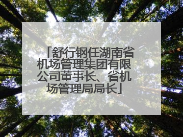舒行钢任湖南省机场管理集团有限公司董事长、省机场管理局局长