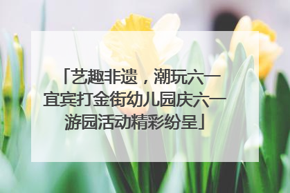 艺趣非遗，潮玩六一 宜宾打金街幼儿园庆六一游园活动精彩纷呈