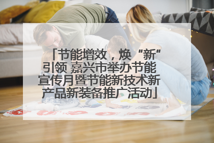 节能增效，焕“新”引领 嘉兴市举办节能宣传月暨节能新技术新产品新装备推广活动