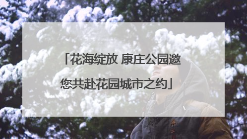 花海绽放 康庄公园邀您共赴花园城市之约