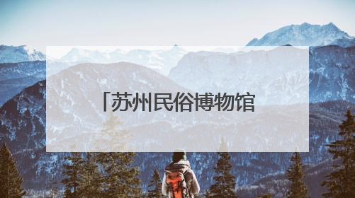 苏州民俗博物馆即将升级回归