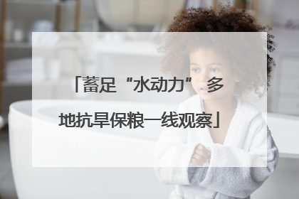 蓄足“水动力” 多地抗旱保粮一线观察