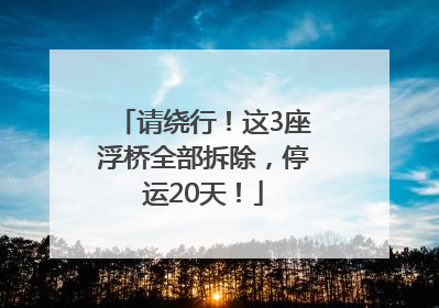 请绕行！这3座浮桥全部拆除，停运20天！