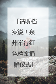 请听档案说！泉州举行红色档案捐赠仪式