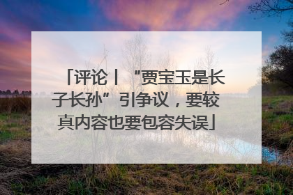 评论丨“贾宝玉是长子长孙”引争议，要较真内容也要包容失误