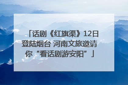 话剧《红旗渠》12日登陆烟台 河南文旅邀请你“看话剧游安阳”