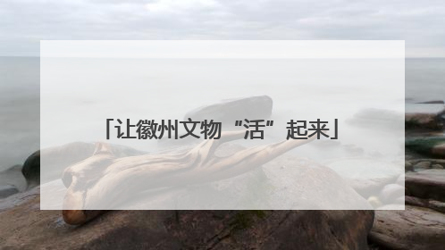 让徽州文物“活”起来