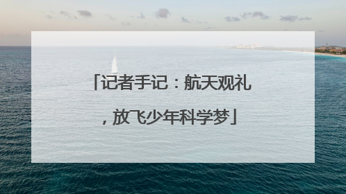 记者手记：航天观礼，放飞少年科学梦