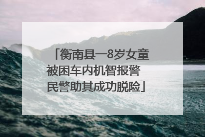 衡南县一8岁女童被困车内机智报警 民警助其成功脱险